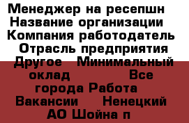 Менеджер на ресепшн › Название организации ­ Компания-работодатель › Отрасль предприятия ­ Другое › Минимальный оклад ­ 18 000 - Все города Работа » Вакансии   . Ненецкий АО,Шойна п.